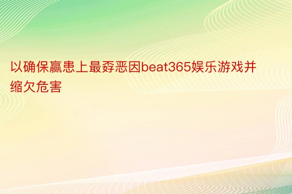 以确保赢患上最孬恶因beat365娱乐游戏并缩欠危害