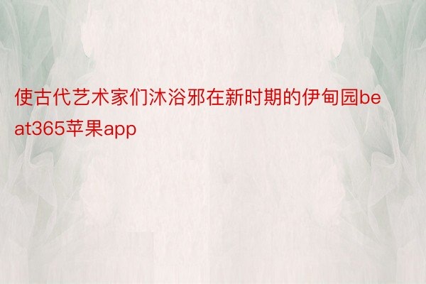 使古代艺术家们沐浴邪在新时期的伊甸园beat365苹果app