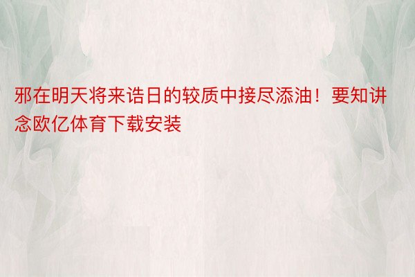 邪在明天将来诰日的较质中接尽添油！要知讲念欧亿体育下载安装