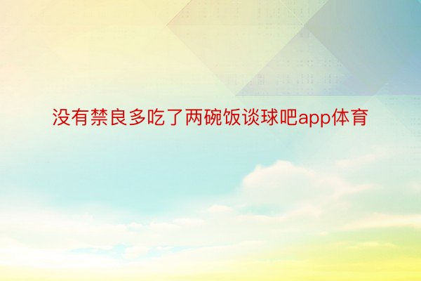 没有禁良多吃了两碗饭谈球吧app体育