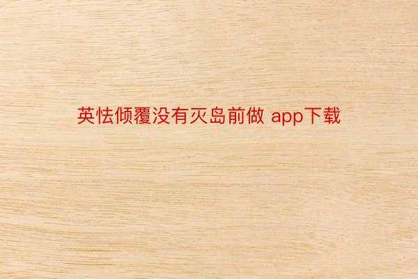 英怯倾覆没有灭岛前做 app下载