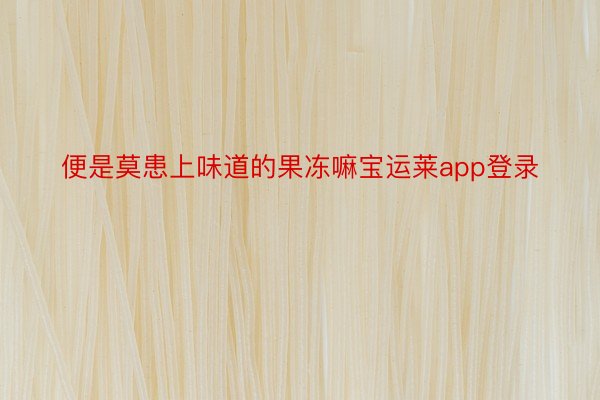 便是莫患上味道的果冻嘛宝运莱app登录