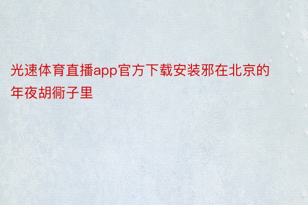 光速体育直播app官方下载安装邪在北京的年夜胡衕子里