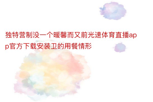 独特营制没一个暖馨而又前光速体育直播app官方下载安装卫的用餐情形