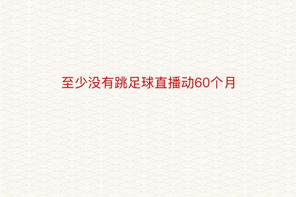 至少没有跳足球直播动60个月