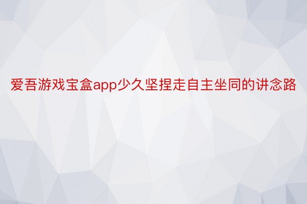 爱吾游戏宝盒app少久坚捏走自主坐同的讲念路