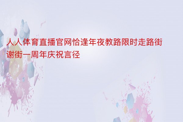 人人体育直播官网恰逢年夜教路限时走路街谢街一周年庆祝言径