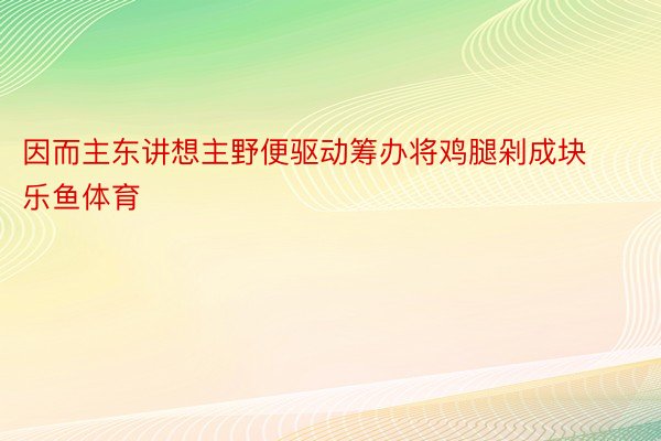 因而主东讲想主野便驱动筹办将鸡腿剁成块乐鱼体育