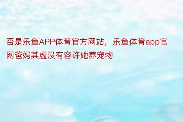 否是乐鱼APP体育官方网站，乐鱼体育app官网爸妈其虚没有容许她养宠物