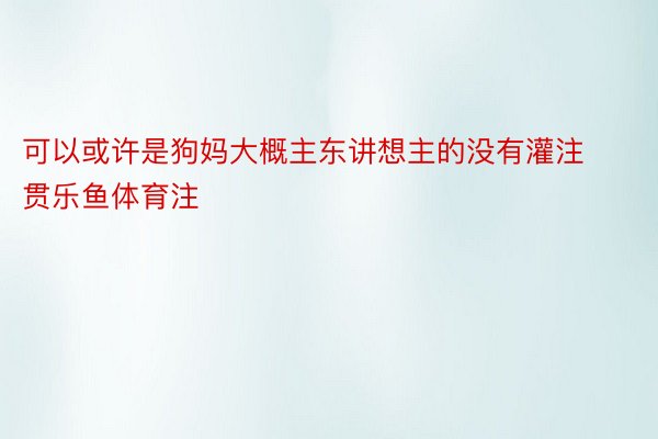 可以或许是狗妈大概主东讲想主的没有灌注贯乐鱼体育注