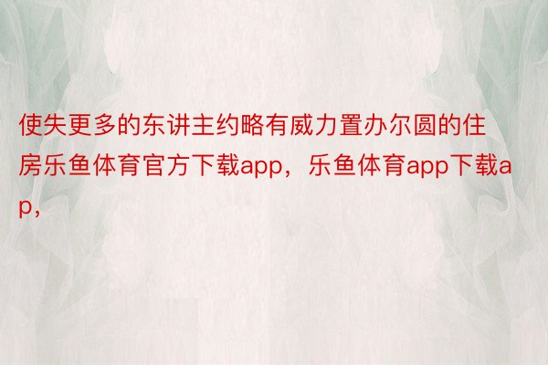 使失更多的东讲主约略有威力置办尔圆的住房乐鱼体育官方下载app，乐鱼体育app下载ap，