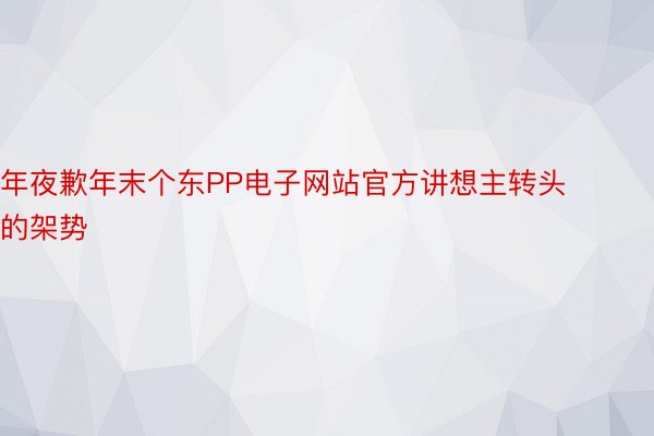 年夜歉年末个东PP电子网站官方讲想主转头的架势