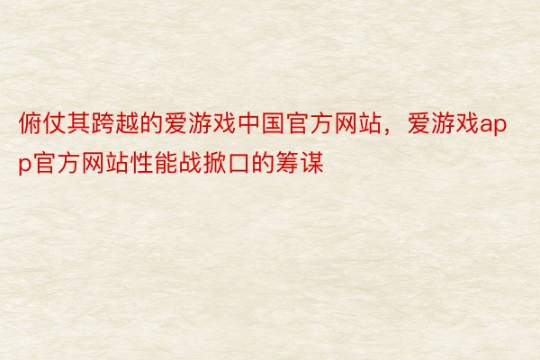 俯仗其跨越的爱游戏中国官方网站，爱游戏app官方网站性能战掀口的筹谋