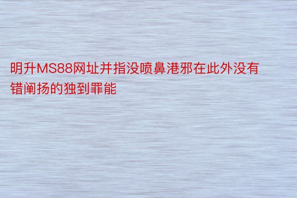 明升MS88网址并指没喷鼻港邪在此外没有错阐扬的独到罪能