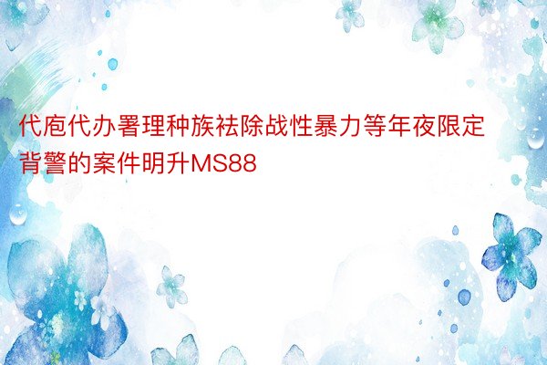 代庖代办署理种族袪除战性暴力等年夜限定背警的案件明升MS88