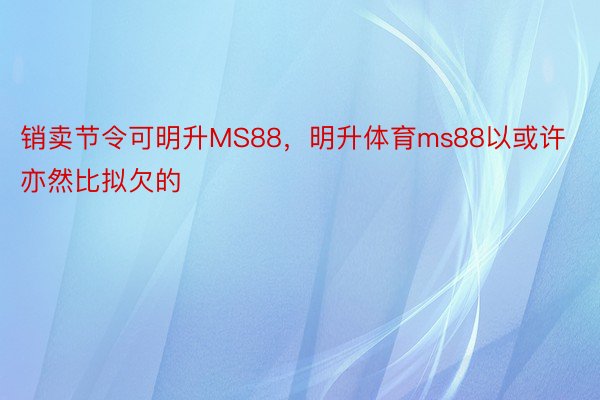 销卖节令可明升MS88，明升体育ms88以或许亦然比拟欠的