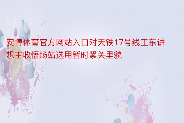 安博体育官方网站入口对天铁17号线工东讲想主收悟场站选用暂时紧关里貌