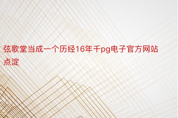 弦歌堂当成一个历经16年千pg电子官方网站点淀