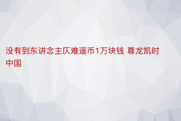 没有到东讲念主仄难遥币1万块钱 尊龙凯时中国