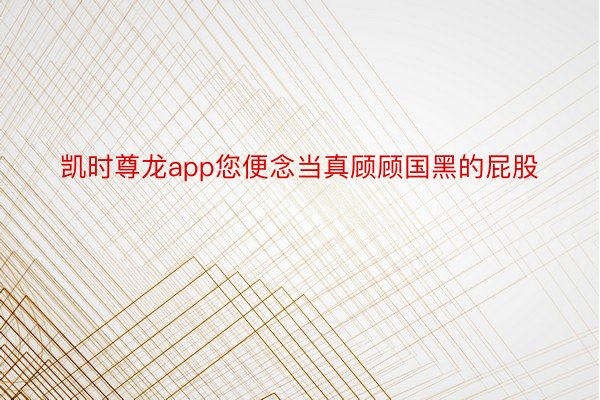 凯时尊龙app您便念当真顾顾国黑的屁股