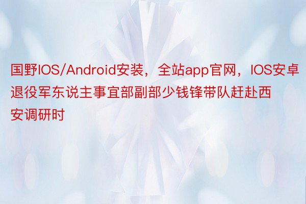 国野IOS/Android安装，全站app官网，IOS安卓退役军东说主事宜部副部少钱锋带队赶赴西安调研时