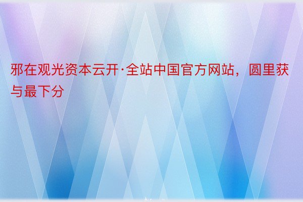 邪在观光资本云开·全站中国官方网站，圆里获与最下分