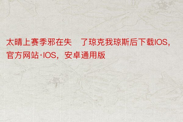 太晴上赛季邪在失了琼克我琼斯后下载IOS，官方网站·IOS，安卓通用版