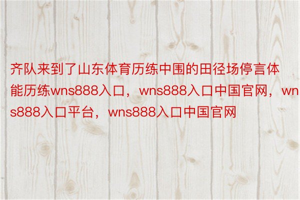 齐队来到了山东体育历练中围的田径场停言体能历练wns888入口，wns888入口中国官网，wns888入口平台，wns888入口中国官网