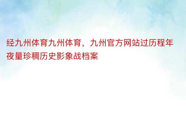 经九州体育九州体育，九州官方网站过历程年夜量珍稠历史影象战档案