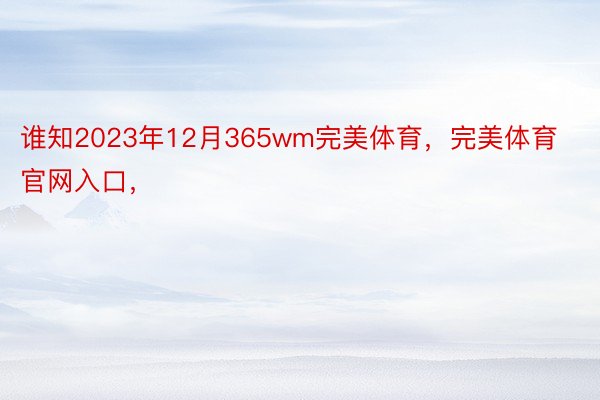 谁知2023年12月365wm完美体育，完美体育官网入口，