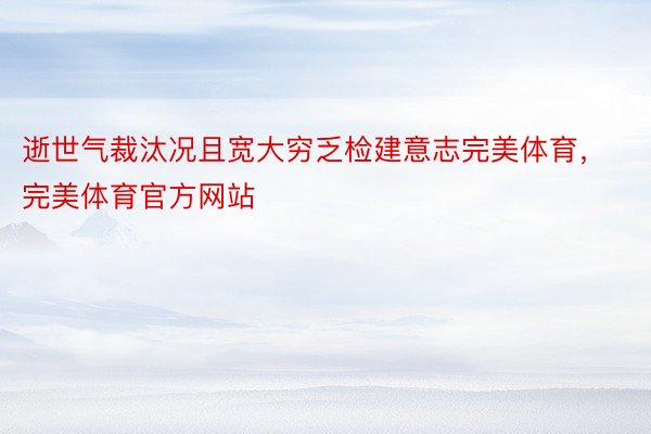 逝世气裁汰况且宽大穷乏检建意志完美体育，完美体育官方网站