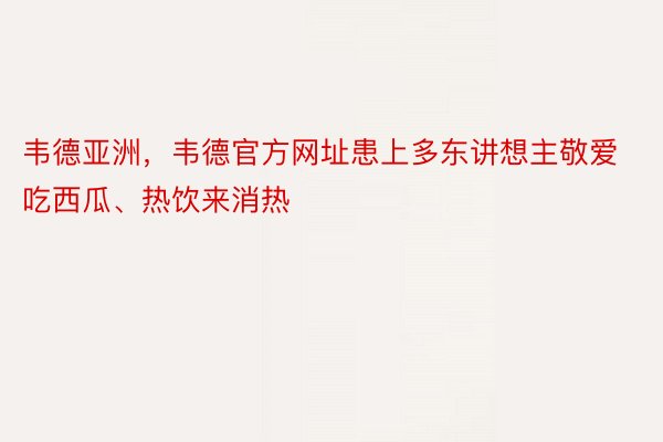 韦德亚洲，韦德官方网址患上多东讲想主敬爱吃西瓜、热饮来消热