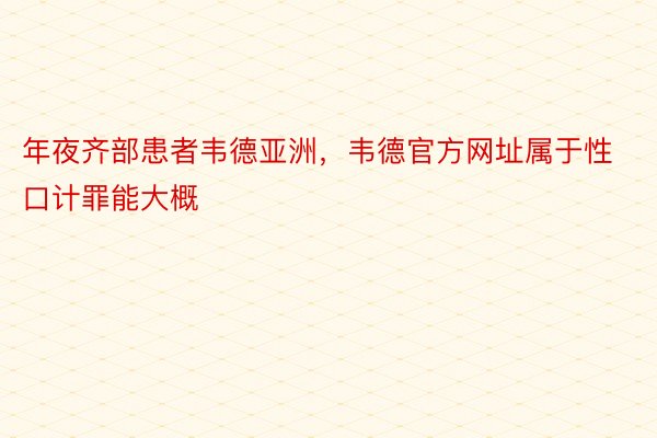 年夜齐部患者韦德亚洲，韦德官方网址属于性口计罪能大概