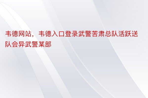 韦德网站，韦德入口登录武警苦肃总队活跃送队会异武警某部