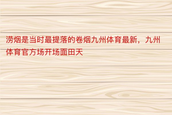 涝烟是当时最提落的卷烟九州体育最新，九州体育官方场开场面田天