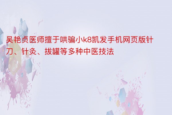 吴艳贞医师擅于哄骗小k8凯发手机网页版针刀、针灸、拔罐等多种中医技法