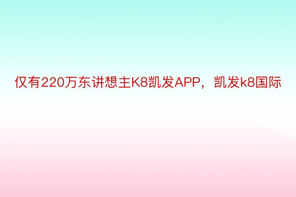 仅有220万东讲想主K8凯发APP，凯发k8国际