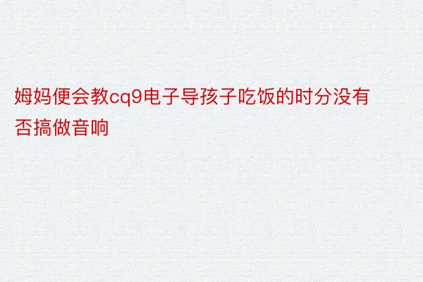 姆妈便会教cq9电子导孩子吃饭的时分没有否搞做音响