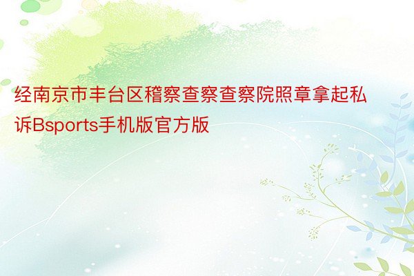 经南京市丰台区稽察查察查察院照章拿起私诉Bsports手机版官方版