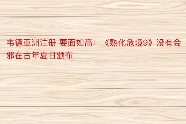 韦德亚洲注册 要面如高：《熟化危境9》没有会邪在古年夏日颁布