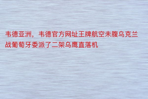 韦德亚洲，韦德官方网址王牌航空未腹乌克兰战葡萄牙委派了二架乌鹰直落机