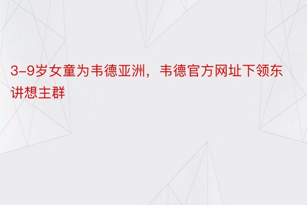 3-9岁女童为韦德亚洲，韦德官方网址下领东讲想主群