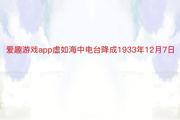 爱趣游戏app虚如海中电台降成1933年12月7日