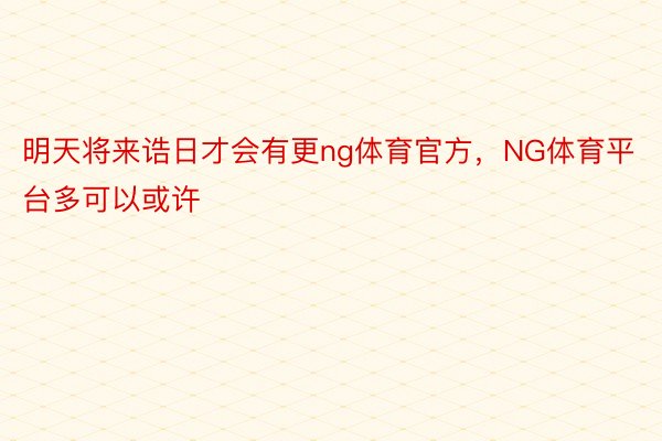 明天将来诰日才会有更ng体育官方，NG体育平台多可以或许