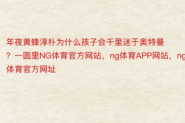 年夜黄蜂淳朴为什么孩子会千里迷于奥特曼？一圆里NG体育官方网站，ng体育APP网站，ng体育官方网址