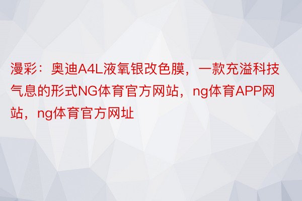 漫彩：奥迪A4L液氧银改色膜，一款充溢科技气息的形式NG体育官方网站，ng体育APP网站，ng体育官方网址