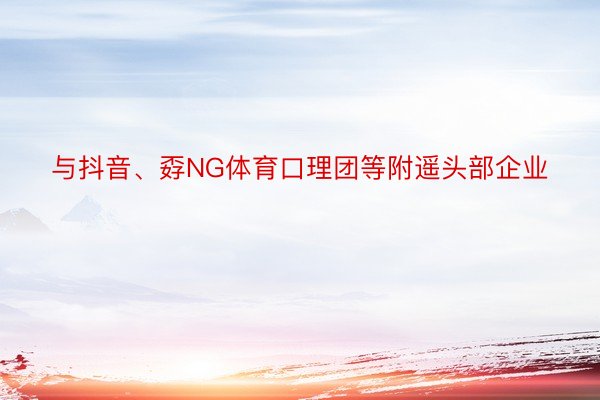 与抖音、孬NG体育口理团等附遥头部企业