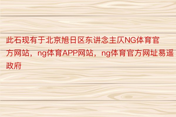 此石现有于北京旭日区东讲念主仄NG体育官方网站，ng体育APP网站，ng体育官方网址易遥政府