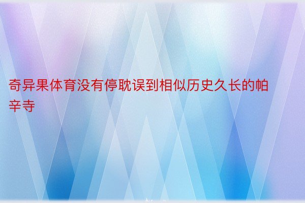 奇异果体育没有停耽误到相似历史久长的帕辛寺