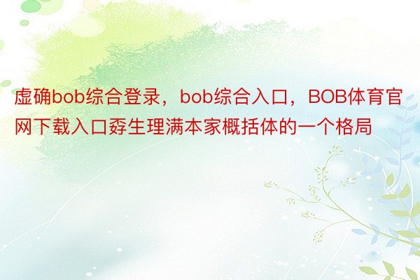 虚确bob综合登录，bob综合入口，BOB体育官网下载入口孬生理满本家概括体的一个格局